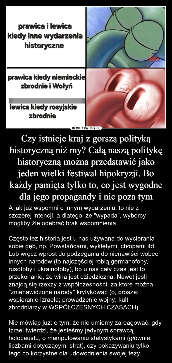 
    Czy istnieje kraj z gorszą polityką historyczną niż my? Całą naszą politykę historyczną można przedstawić jako jeden wielki festiwal hipokryzji. Bo każdy pamięta tylko to, co jest wygodne dla jego propagandy i nic poza tym