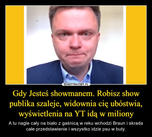 
    Gdy Jesteś showmanem. Robisz show publika szaleje, widownia cię ubóstwia, wyświetlenia na YT idą w miliony