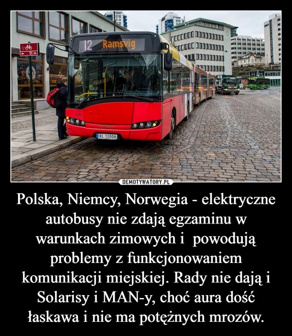 
    Polska, Niemcy, Norwegia - elektryczne autobusy nie zdają egzaminu w warunkach zimowych i  powodują problemy z funkcjonowaniem komunikacji miejskiej. Rady nie dają i Solarisy i MAN-y, choć aura dość łaskawa i nie ma potężnych mrozów.