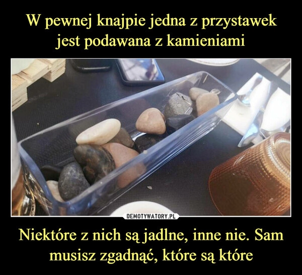 
    W pewnej knajpie jedna z przystawek jest podawana z kamieniami Niektóre z nich są jadlne, inne nie. Sam musisz zgadnąć, które są które