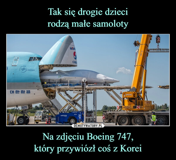 
    Tak się drogie dzieci
rodzą małe samoloty Na zdjęciu Boeing 747,
który przywiózł coś z Korei