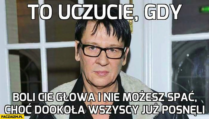 
    Maleńczuk to uczucie gdy boli Cię głowa i nie możesz spać choć dookoła wszyscy już posnęli