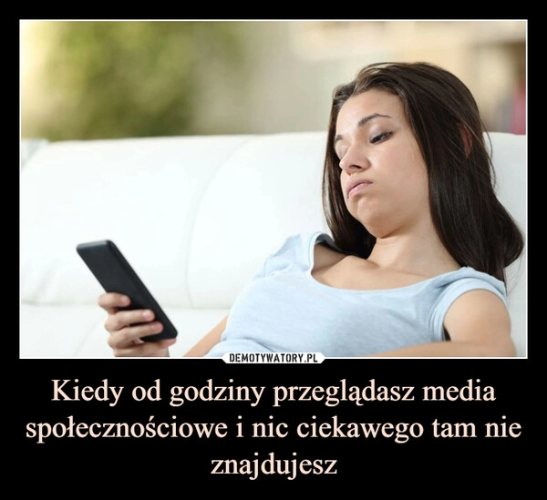 
    Kiedy od godziny przeglądasz media społecznościowe i nic ciekawego tam nie znajdujesz