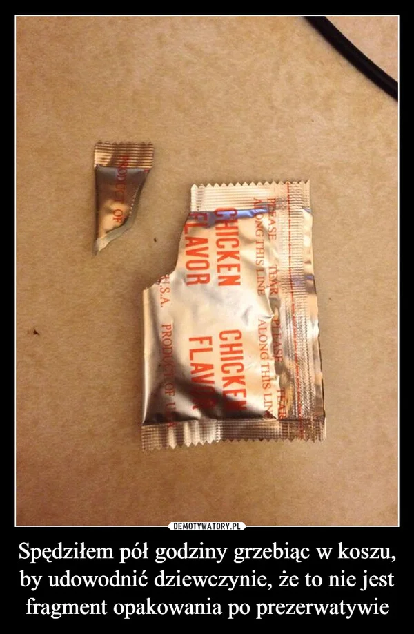 
    Spędziłem pół godziny grzebiąc w koszu, by udowodnić dziewczynie, że to nie jest fragment opakowania po prezerwatywie