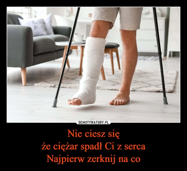 Nie ciesz się że ciężar spadł Ci z serca Najpierw zerknij na co