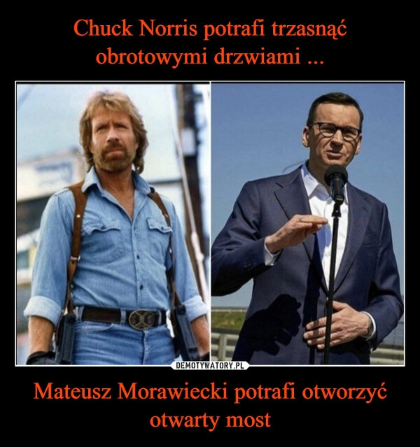 
    Chuck Norris potrafi trzasnąć obrotowymi drzwiami ... Mateusz Morawiecki potrafi otworzyć otwarty most