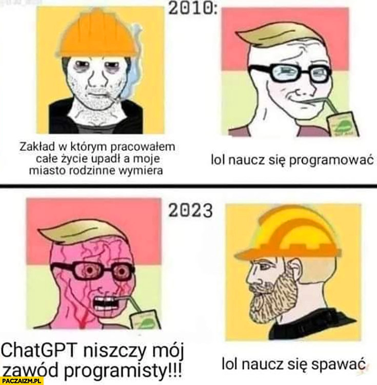 
    2010 zakład w którym pracowałem opadł moje miasto wymiera lol naucz się programować vs 2023 ChatGPT niszczy mój zawód programisty lol naucz się spawać