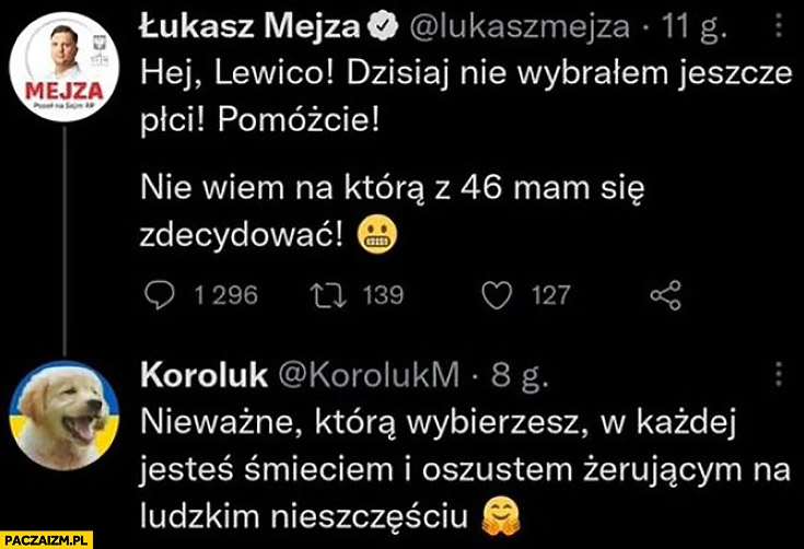 
    Mejza: dzisiaj nie złożyłem jeszcze płci, Koroluk: nieważne którą wybierzesz w każdej jesteś śmieciem i oszustem żerującym na ludzkim nieszczęściu