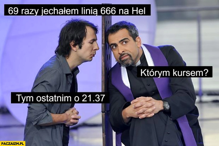 
    Spowiedź 69 razy jechałem linią 666 na Hel, którym kursem ostatnim o 21:37