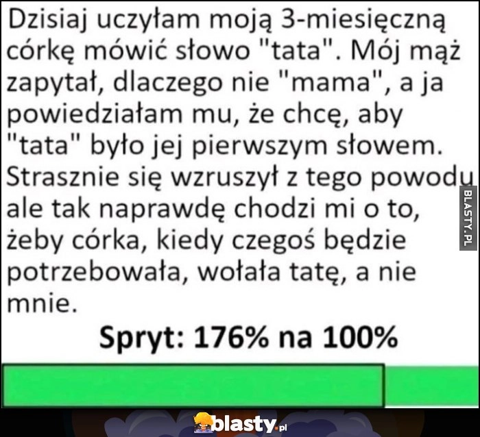 
    Uczę córki słowa tata, żeby wołała tatę a nie mnie jak będzie czegoś potrzebowała spryt 176% na 100
