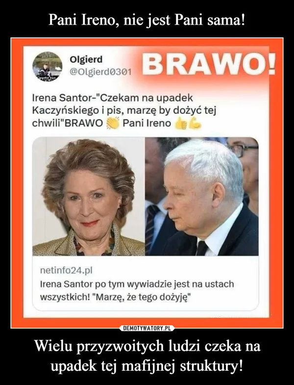 
    Pani Ireno, nie jest Pani sama! Wielu przyzwoitych ludzi czeka na upadek tej mafijnej struktury!