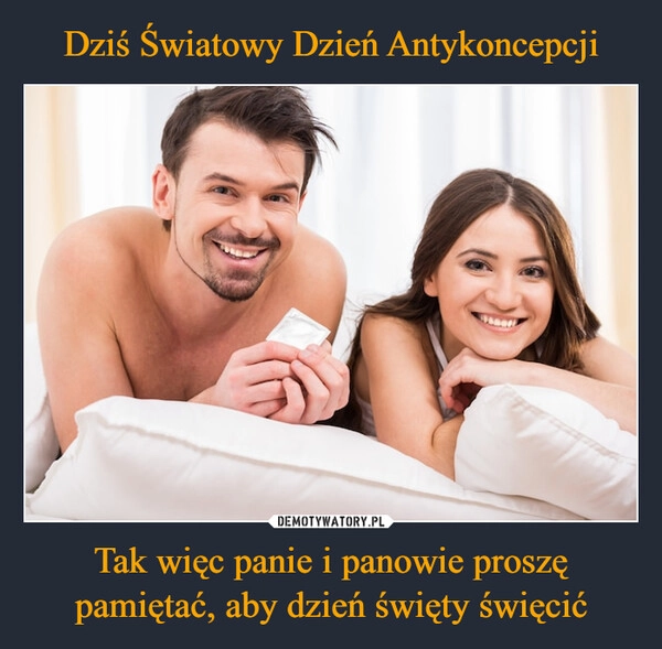 
    Dziś Światowy Dzień Antykoncepcji Tak więc panie i panowie proszę pamiętać, aby dzień święty święcić