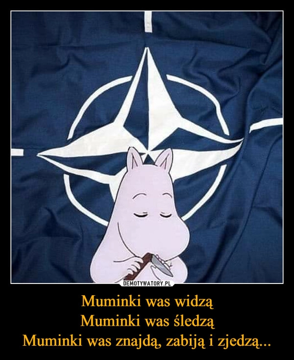 
    Muminki was widzą
Muminki was śledzą
Muminki was znajdą, zabiją i zjedzą...