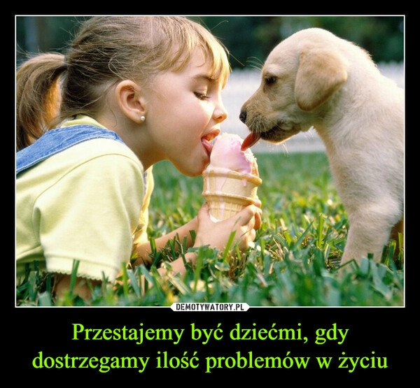 
    Przestajemy być dziećmi, gdy dostrzegamy ilość problemów w życiu