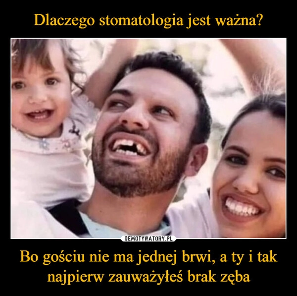 
    Dlaczego stomatologia jest ważna? Bo gościu nie ma jednej brwi, a ty i tak najpierw zauważyłeś brak zęba