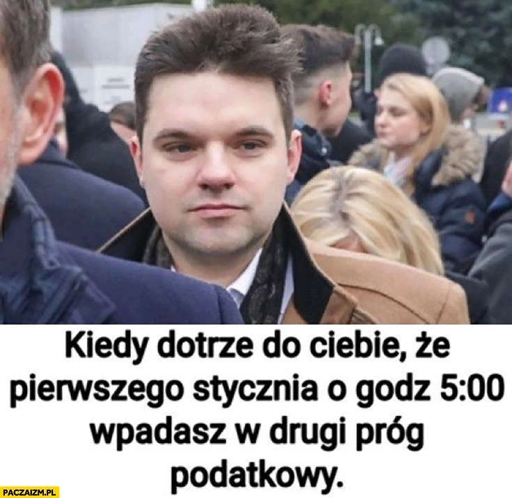
    Kacprzyk kiedy dotrze do ciebie, że pierwszego stycznia o 5 rano wpadasz w drugi próg podatkowy