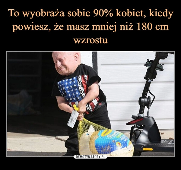 
    To wyobraża sobie 90% kobiet, kiedy powiesz, że masz mniej niż 180 cm wzrostu