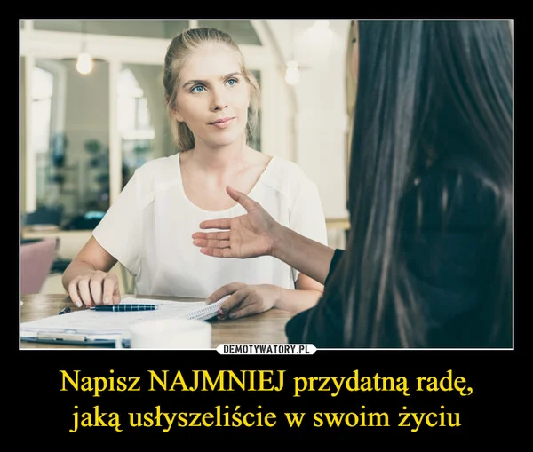 
    Napisz NAJMNIEJ przydatną radę, jaką usłyszeliście w swoim życiu