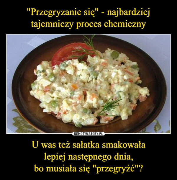 
    "Przegryzanie się" - najbardziej tajemniczy proces chemiczny U was też sałatka smakowała
lepiej następnego dnia,
bo musiała się "przegryźć"?