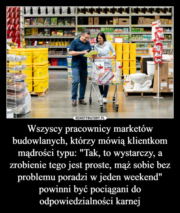 
    Wszyscy pracownicy marketów budowlanych, którzy mówią klientkom mądrości typu: 