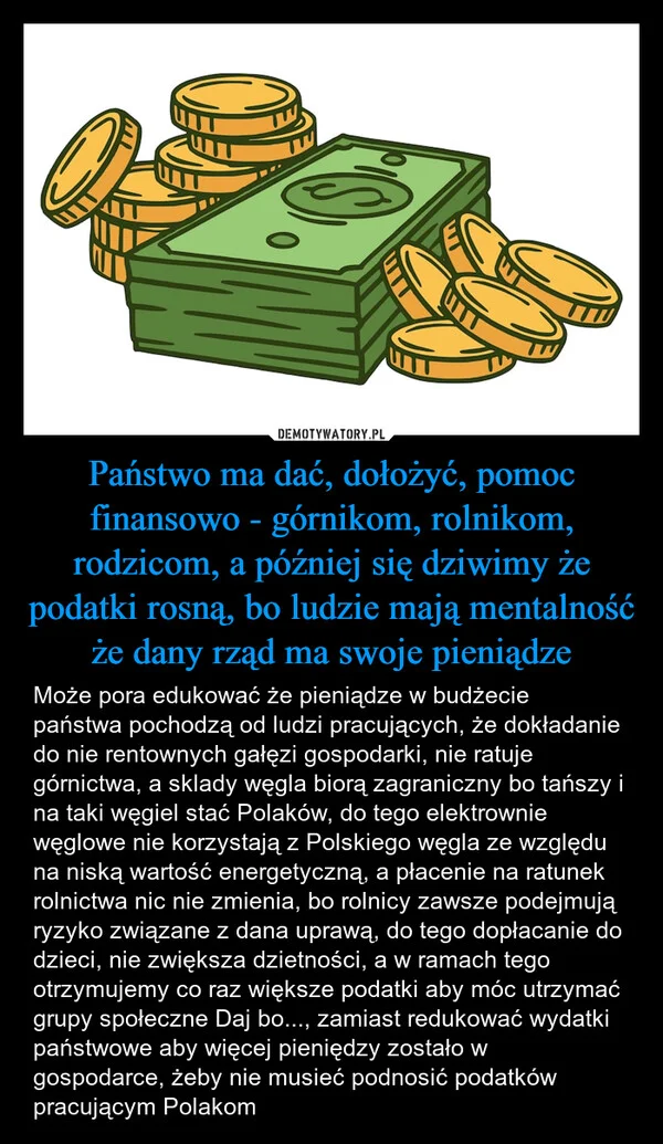 
    Państwo ma dać, dołożyć, pomoc finansowo - górnikom, rolnikom, rodzicom, a później się dziwimy że podatki rosną, bo ludzie mają mentalność że dany rząd ma swoje pieniądze