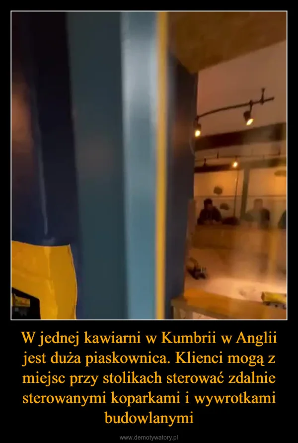 
    W jednej kawiarni w Kumbrii w Anglii jest duża piaskownica. Klienci mogą z miejsc przy stolikach sterować zdalnie sterowanymi koparkami i wywrotkami budowlanymi