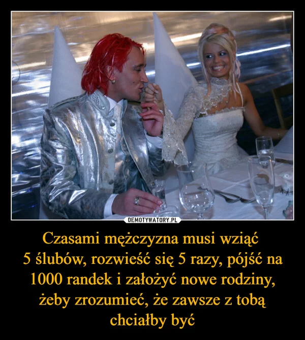 
    Czasami mężczyzna musi wziąć 5 ślubów, rozwieść się 5 razy, pójść na 1000 randek i założyć nowe rodziny, żeby zrozumieć, że zawsze z tobą chciałby być