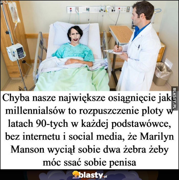 
    Największe osiągnięcie millennialsów to rozpuszczenie ploty w każdej podstawówce bez internetu i social media, że Marilyn Manson wyciął sobie dwa żebra żeby móc sobie ssać