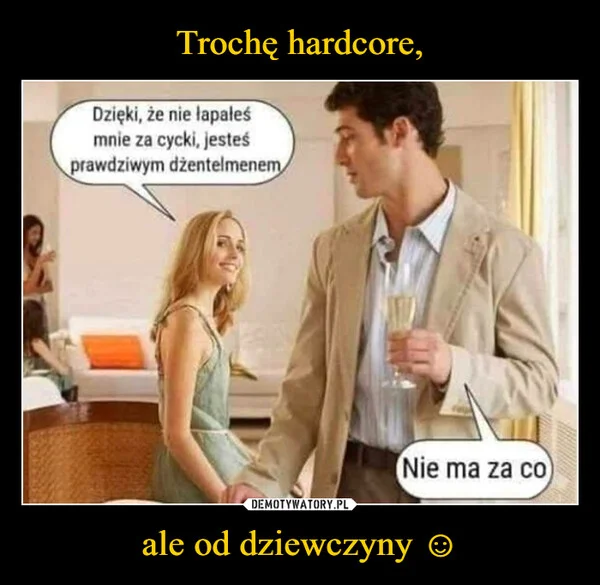
    Trochę hardcore, ale od dziewczyny ☺
