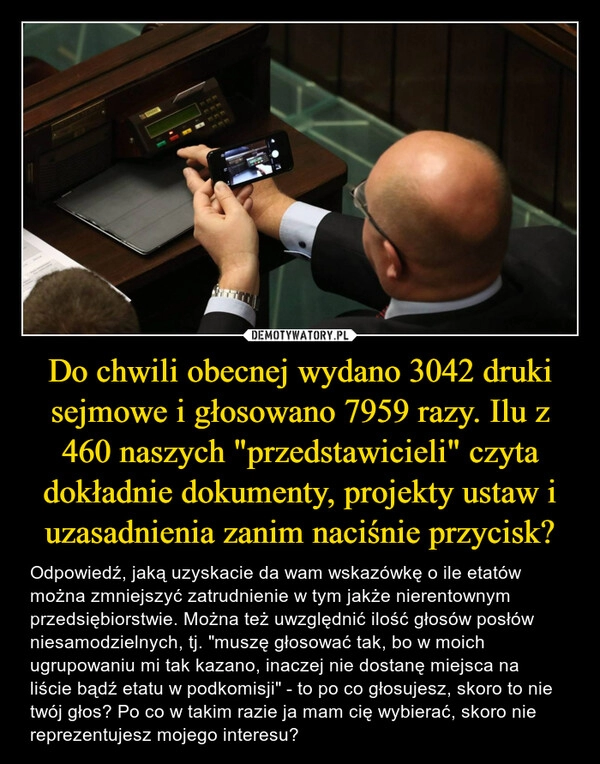 
    Do chwili obecnej wydano 3042 druki sejmowe i głosowano 7959 razy. Ilu z 460 naszych "przedstawicieli" czyta dokładnie dokumenty, projekty ustaw i uzasadnienia zanim naciśnie przycisk?