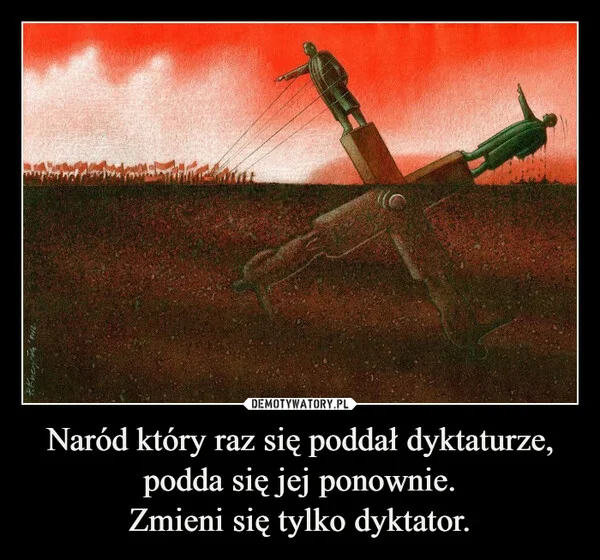 
    Naród który raz się poddał dyktaturze, podda się jej ponownie. Zmieni się tylko dyktator.