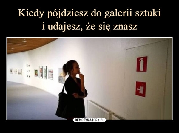 
    Kiedy pójdziesz do galerii sztuki
i udajesz, że się znasz