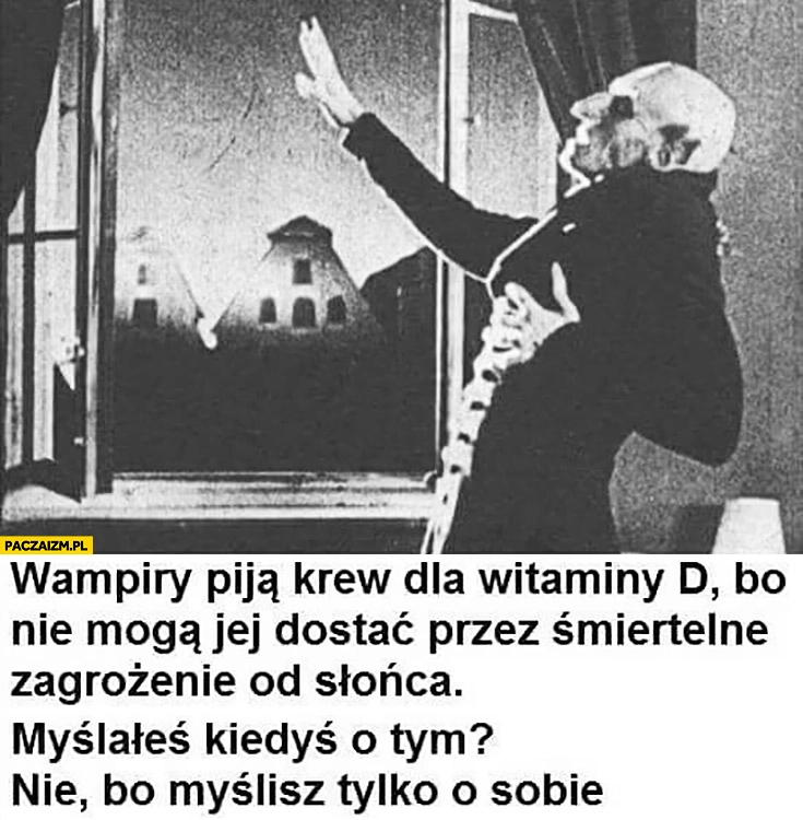 
    Wampiry piją krew dla witaminy D bo nie mogą jej dostać ze słońca myślałeś o tym nie bo myślisz tylko o sobie