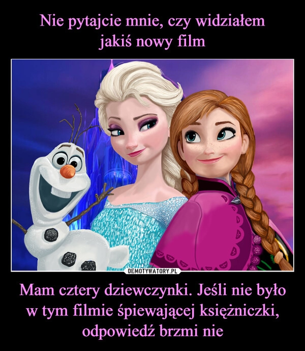 
    Nie pytajcie mnie, czy widziałem
jakiś nowy film Mam cztery dziewczynki. Jeśli nie było w tym filmie śpiewającej księżniczki, odpowiedź brzmi nie