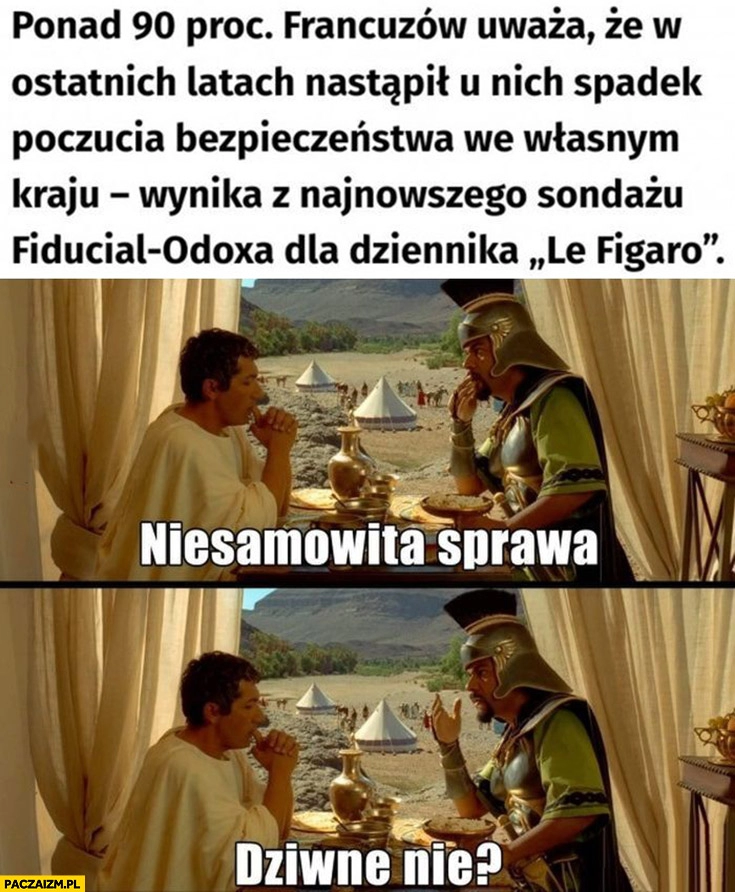 
    90% procent Francuzów uważa, że nastąpił u nich spadek poczucia bezpieczeństwa we własnym kraju. Niesamowita sprawa, dziwne nie?