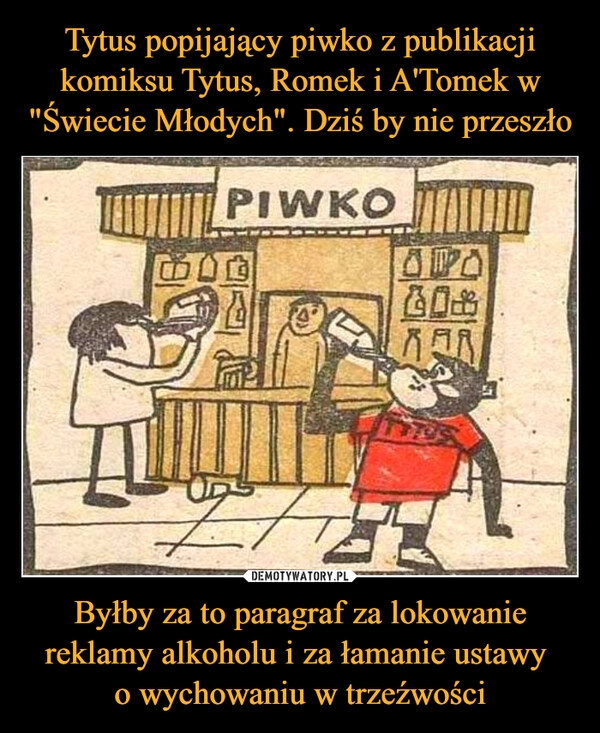 
    Tytus popijający piwko z publikacji komiksu Tytus, Romek i A'Tomek w "Świecie Młodych". Dziś by nie przeszło Byłby za to paragraf za lokowanie reklamy alkoholu i za łamanie ustawy 
o wychowaniu w trzeźwości