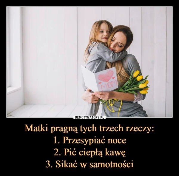 
    Matki pragną tych trzech rzeczy: 1. Przesypiać noce 2. Pić ciepłą kawę 3. Sikać w samotności