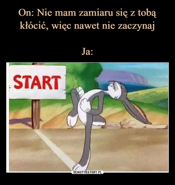 
    On: Nie mam zamiaru się z tobą kłócić, więc nawet nie zaczynaj Ja: