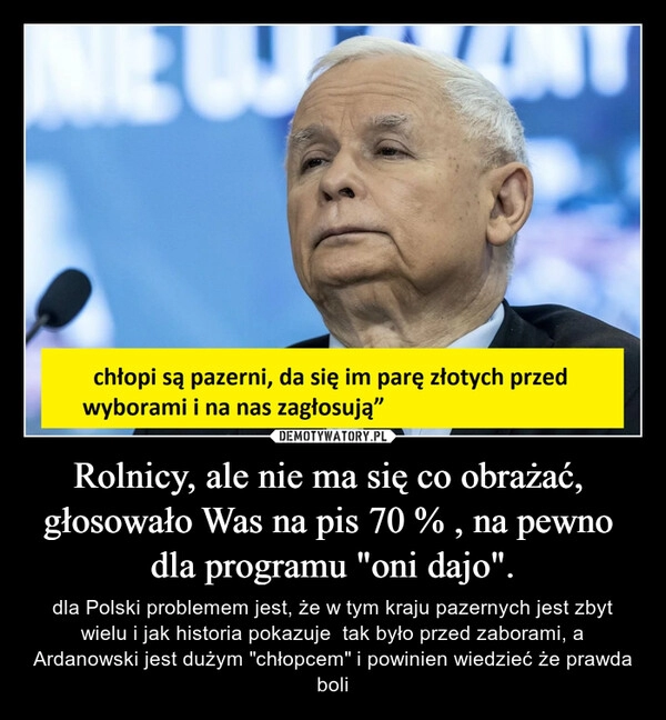 
    
Rolnicy, ale nie ma się co obrażać, głosowało Was na pis 70 % , na pewno dla programu "oni dajo". 