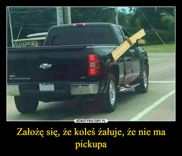 
    Założę się, że koleś żałuje, że nie ma pickupa