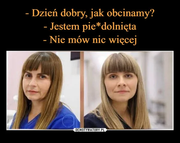 - Dzień dobry, jak obcinamy? - Jestem pie*dolnięta - Nie mów nic więcej