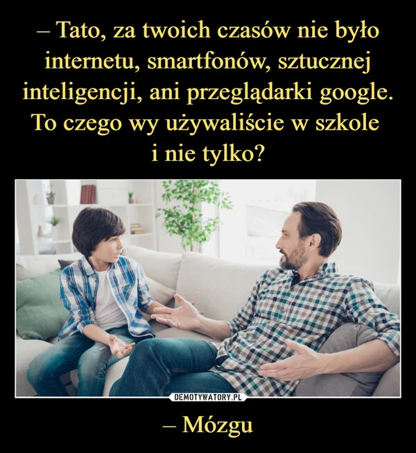 
    – Tato, za twoich czasów nie było internetu, smartfonów, sztucznej inteligencji, ani przeglądarki google. To czego wy używaliście w szkole i nie tylko? – Mózgu