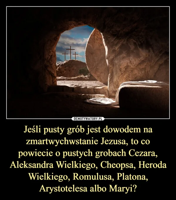 Jeśli pusty grób jest dowodem na zmartwychwstanie Jezusa, to co powiecie o pustych grobach Cezara, Aleksandra Wielkiego, Cheopsa, Heroda Wielkiego, Romulusa, Platona, Arystotelesa albo Maryi?
