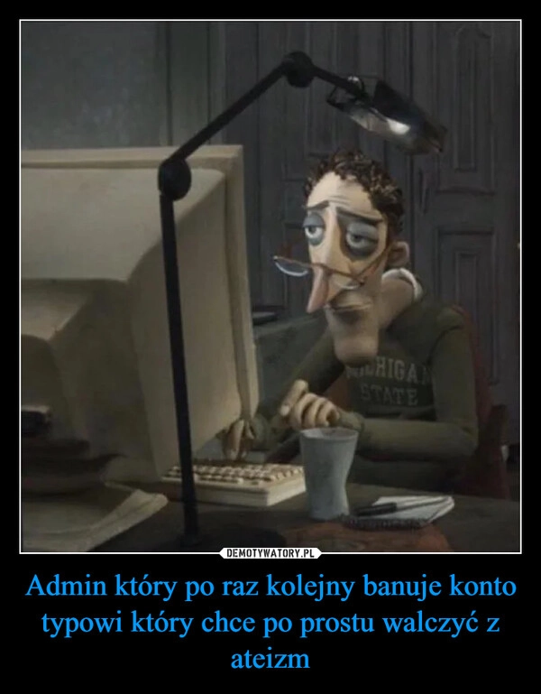 
    Admin który po raz kolejny banuje konto typowi który chce po prostu walczyć z ateizm