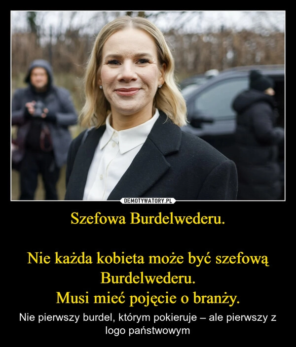 
    Szefowa Burdelwederu.

Nie każda kobieta może być szefową Burdelwederu.
Musi mieć pojęcie o branży.