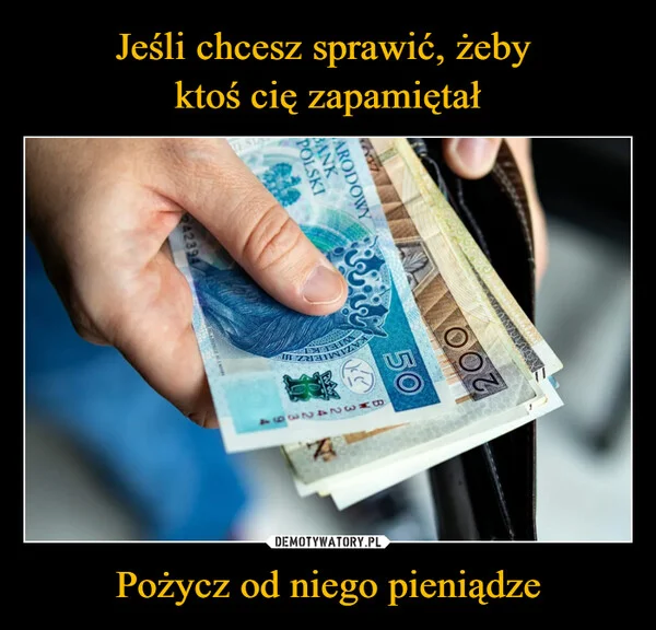 Jeśli chcesz sprawić, żeby ktoś cię zapamiętał Pożycz od niego pieniądze