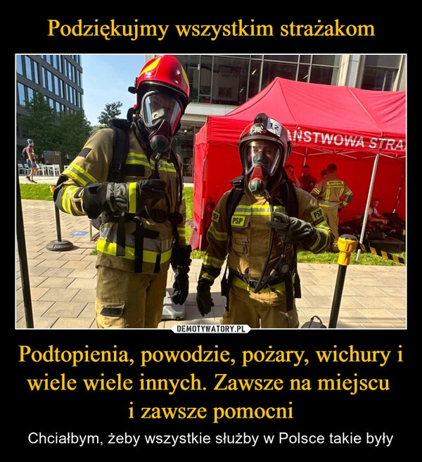 
    Podziękujmy wszystkim strażakom Podtopienia, powodzie, pożary, wichury i wiele wiele innych. Zawsze na miejscu 
i zawsze pomocni