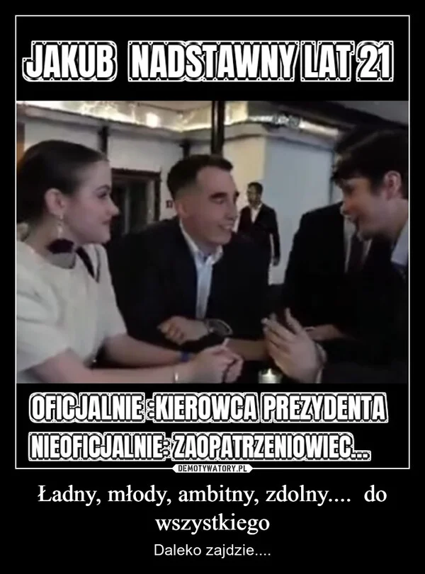 
    Ładny, młody, ambitny, zdolny.... do wszystkiego