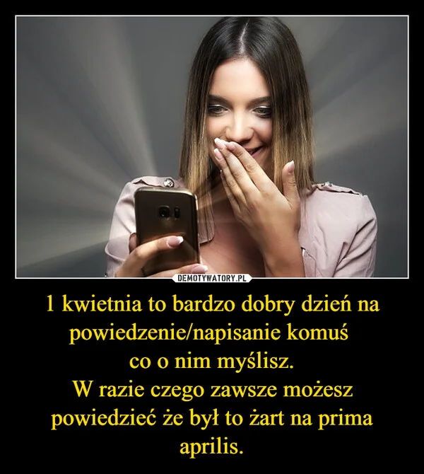 
    1 kwietnia to bardzo dobry dzień na powiedzenie/napisanie komuś co o nim myślisz. W razie czego zawsze możesz powiedzieć że był to żart na prima aprilis.