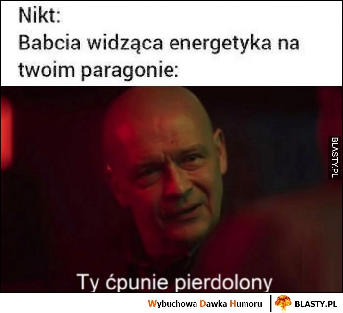 
    Babcia widząca energetyka na twoim paragonie: ty ćpunie pierdzielony Dario Ślepnąć od świateł